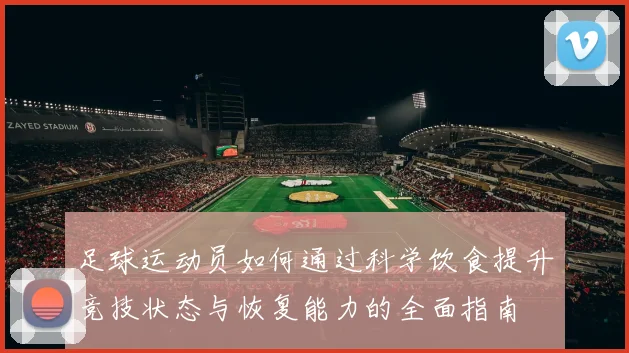 足球运动员如何通过科学饮食提升竞技状态与恢复能力的全面指南
