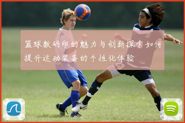 篮球数码印的魅力与创新探索如何提升运动装备的个性化体验