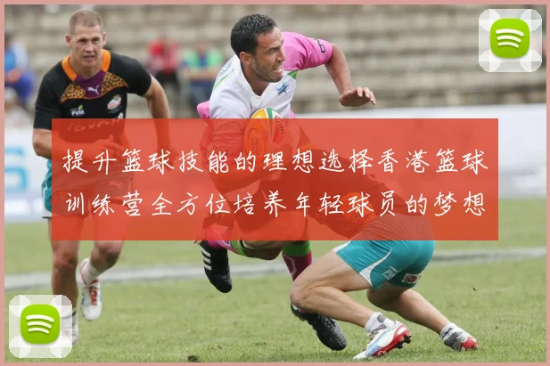 提升篮球技能的理想选择香港篮球训练营全方位培养年轻球员的梦想与潜力