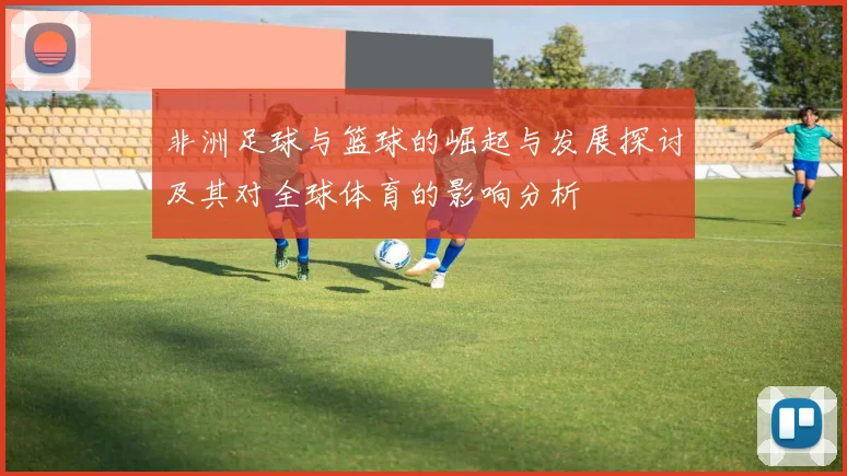 非洲足球与篮球的崛起与发展探讨及其对全球体育的影响分析