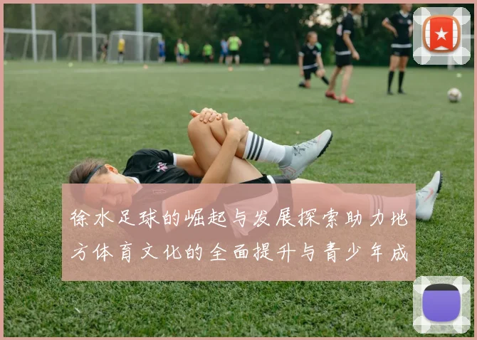 徐水足球的崛起与发展探索助力地方体育文化的全面提升与青少年成长