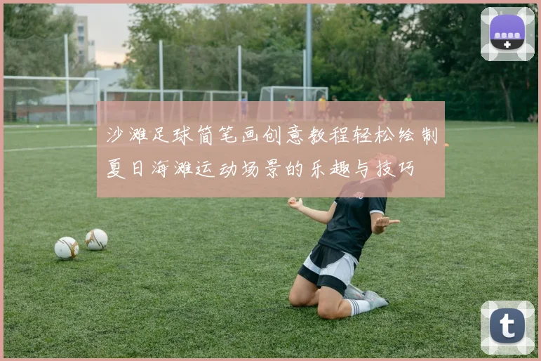 沙滩足球简笔画创意教程轻松绘制夏日海滩运动场景的乐趣与技巧